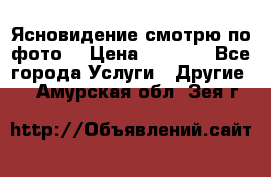 Ясновидение смотрю по фото  › Цена ­ 2 000 - Все города Услуги » Другие   . Амурская обл.,Зея г.